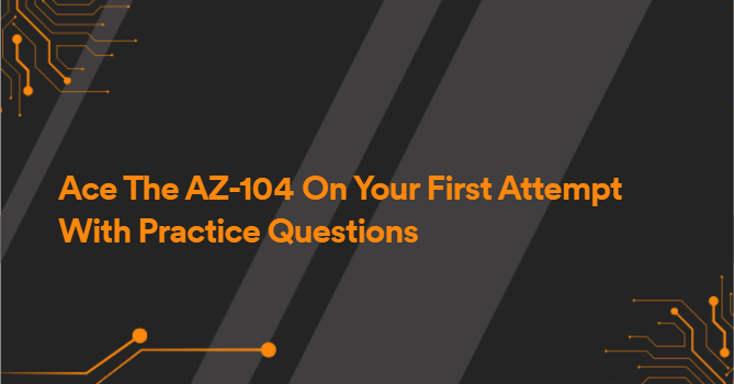 Ace The AZ-104 On Your First Attempt With Practice Questions