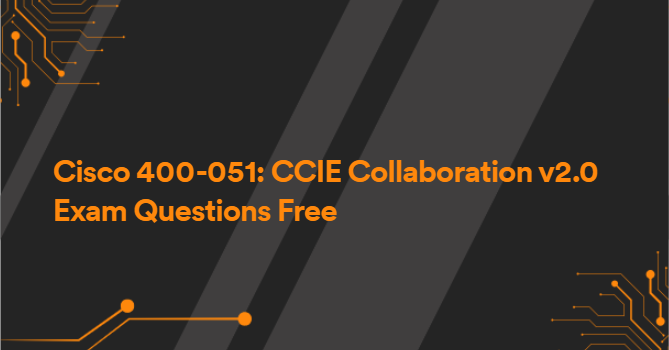 Cisco 400-051: CCIE Collaboration v2.0 Exam Questions Free