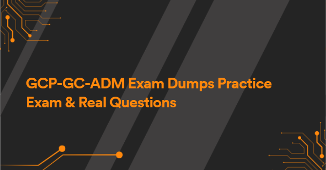 GCP-GC-ADM Exam Dumps Practice Exam & Real Questions