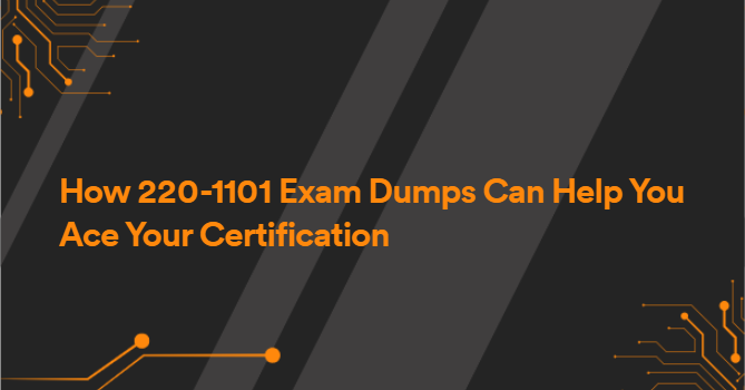 How 220-1101 Exam Dumps Can Help You Ace Your Certification