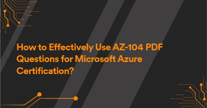 How to Effectively Use AZ-104 PDF Questions for Microsoft Azure Certification?