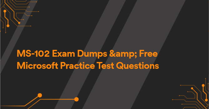 MS-102 Exam Dumps &amp; Free Microsoft Practice Test Questions